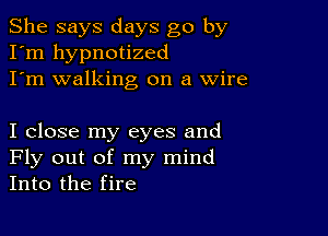 She says days go by
I'm hypnotized
I'm walking on a Wire

I close my eyes and
Fly out of my mind
Into the fire