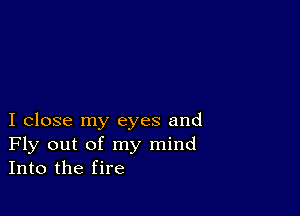 I close my eyes and
Fly out of my mind
Into the fire