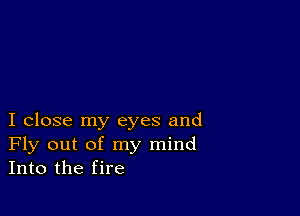 I close my eyes and
Fly out of my mind
Into the fire