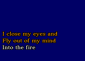 I close my eyes and
Fly out of my mind
Into the fire