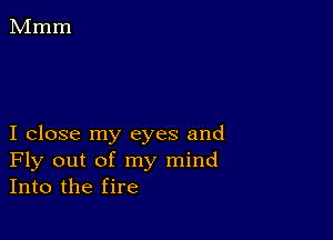 I close my eyes and
Fly out of my mind
Into the fire