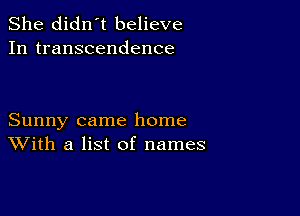 She didn't believe
In transcendence

Sunny came home
With a list of names