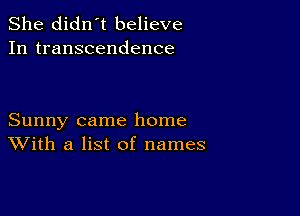 She didn't believe
In transcendence

Sunny came home
With a list of names