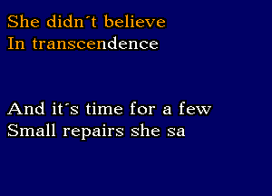 She didn't believe
In transcendence

And it's time for a few
Small repairs she sa