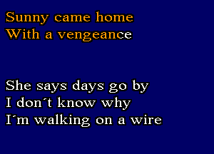 Sunny came home
XVith a vengeance

She says days go by
I don't know why
I'm walking on a Wire