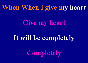 When When I give my heart

It Will be completely