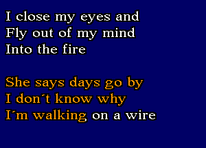 I close my eyes and
Fly out of my mind
Into the fire

She says days go by
I don't know why
I'm walking on a Wire