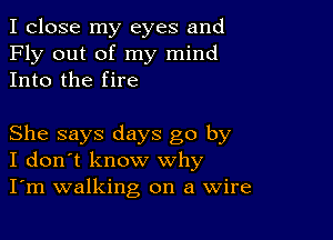 I close my eyes and
Fly out of my mind
Into the fire

She says days go by
I don't know why
I'm walking on a Wire