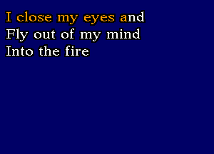 I close my eyes and
Fly out of my mind
Into the fire