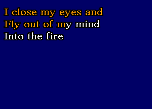 I close my eyes and
Fly out of my mind
Into the fire