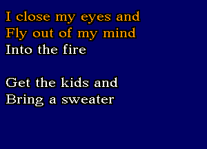 I close my eyes and
Fly out of my mind
Into the fire

Get the kids and
Bring a sweater