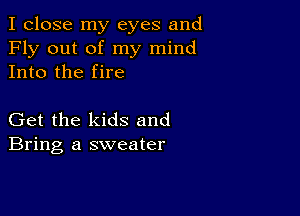 I close my eyes and
Fly out of my mind
Into the fire

Get the kids and
Bring a sweater