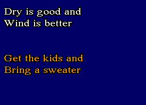 Dry is good and
XVind is better

Get the kids and
Bring a sweater