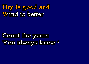 Dry is good and
XVind is better

Count the years
You always knew