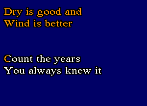 Dry is good and
XVind is better

Count the years
You always knew it