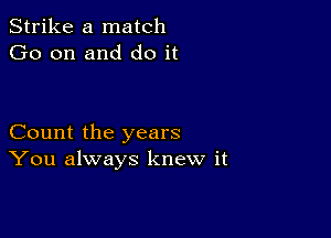 Strike a match
Go on and do it

Count the years
You always knew it