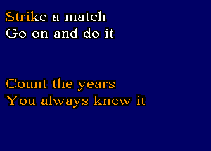 Strike a match
Go on and do it

Count the years
You always knew it