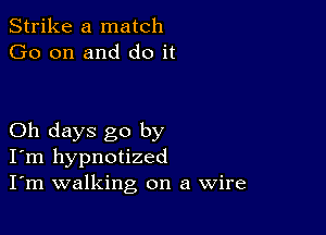 Strike a match
Go on and do it

Oh days go by
I'm hypnotized
I'm walking on a Wire