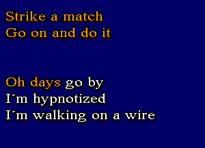 Strike a match
Go on and do it

Oh days go by
I'm hypnotized
I'm walking on a Wire