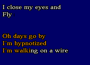 I close my eyes and
Fly

Oh days go by
I'm hypnotized
I'm walking on a Wire