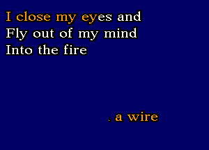 I close my eyes and
Fly out of my mind
Into the fire

a Wire