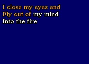 I close my eyes and
Fly out of my mind
Into the fire