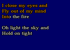 I close my eyes and
Fly out of my mind
Into the fire

Oh light the sky and
Hold on tight