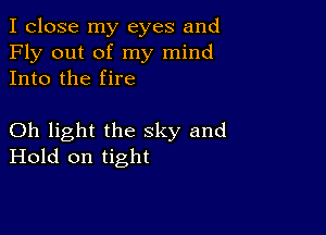 I close my eyes and
Fly out of my mind
Into the fire

Oh light the sky and
Hold on tight