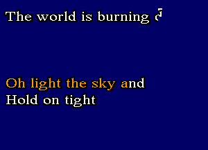 The world is burning (5

Oh light the sky and
Hold on tight