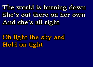 The world is burning down

She's out there on her own
And She's all right

Oh light the sky and
Hold on tight