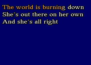 The world is burning down
She's out there on her own
And she's all right