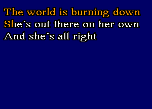 The world is burning down
She's out there on her own
And she's all right