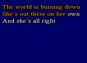 The world is burning down
She's out there on her own
And she's all right