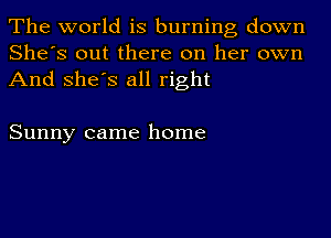 The world is burning down
She's out there on her own
And she's all right

Sunny came home