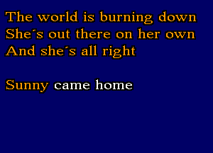 The world is burning down
She's out there on her own
And she's all right

Sunny came home