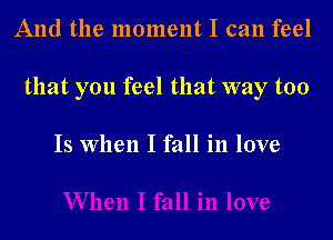 And the moment I can feel

that you feel that way too

Is When I fall in love