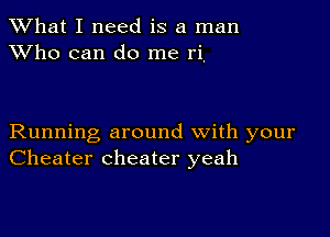 What I need is a man
XVho can do me ri,

Running around with your
Cheater cheater yeah