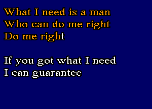 What I need is a man

XVho can do me right
Do me right

If you got what I need
I can guarantee