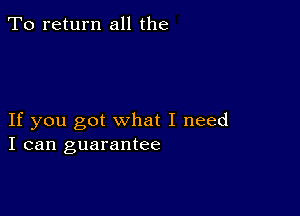 To return all the

If you got what I need
I can guarantee