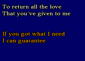 To return all the love
That you've given to me

If you got what I need
I can guarantee