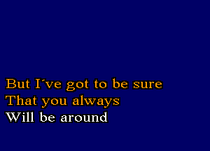 But I've got to be sure

That you always
Will be around