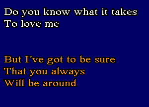 Do you know what it takes
To love me

But I've got to be sure
That you always
Will be around