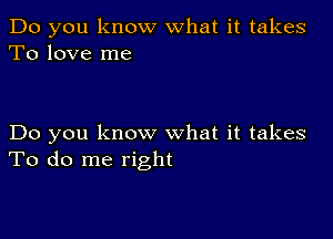 Do you know what it takes
To love me

Do you know what it takes
To do me right