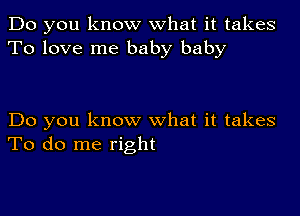 Do you know what it takes
To love me baby baby

Do you know what it takes
To do me right