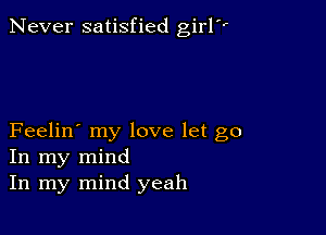 Never satisfied girl

Feelin' my love let go
In my mind
In my mind yeah