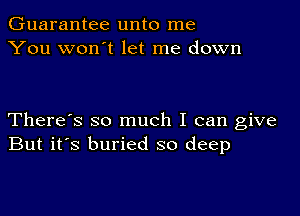 Guarantee unto me
You won t let me down

There's so much I can give
But it's buried so deep