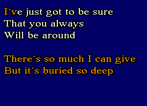 I've just got to be sure
That you always
XVill be around

There's so much I can give
But it's buried so deep