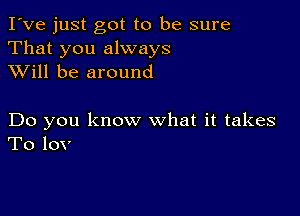 I've just got to be sure
That you always
XVill be around

Do you know what it takes
To 10V