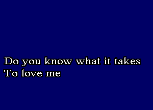 Do you know what it takes
To love me