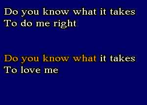 Do you know what it takes
To do me right

Do you know what it takes
To love me